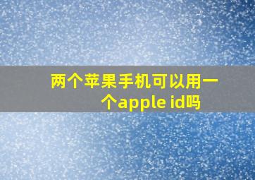 两个苹果手机可以用一个apple id吗